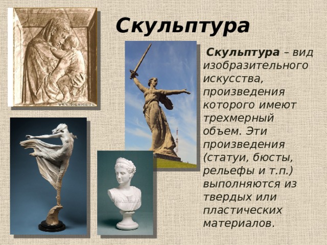 Скульптура  Скульптура – вид изобразительного искусства, произведения которого имеют трехмерный объем. Эти произведения (статуи, бюсты, рельефы и т.п.) выполняются из твердых или пластических материалов. 