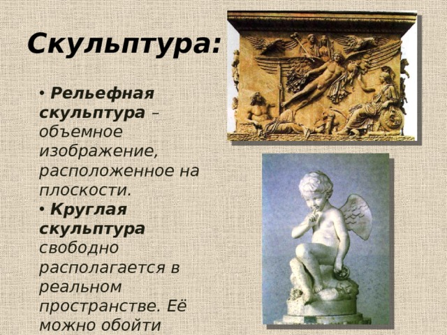 Скульптура:  Рельефная скульптура – объемное изображение, расположенное на плоскости.  Круглая скульптура свободно располагается в реальном пространстве. Её можно обойти вокруг. 