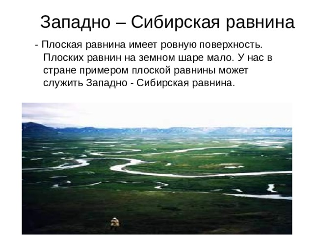 Западно – Сибирская равнина  - Плоская равнина имеет ровную поверхность. Плоских равнин на земном шаре мало. У нас в стране примером плоской равнины может служить Западно - Сибирская равнина. 
