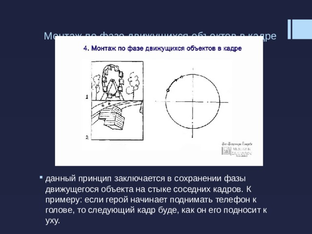 Монтаж по фазе движущихся объектов в кадре   данный принцип заключается в сохранении фазы движущегося объекта на стыке соседних кадров. К примеру: если герой начинает поднимать телефон к голове, то следующий кадр буде, как он его подносит к уху. 