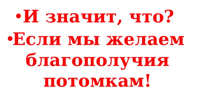 И значит, что? Если мы желаем благополучия потомкам! 