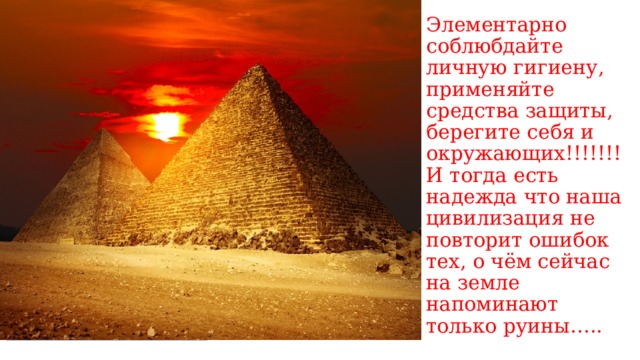 Элементарно соблюбдайте личную гигиену, применяйте средства защиты, берегите себя и окружающих!!!!!!! И тогда есть надежда что наша цивилизация не повторит ошибок тех, о чём сейчас на земле напоминают только руины….. 