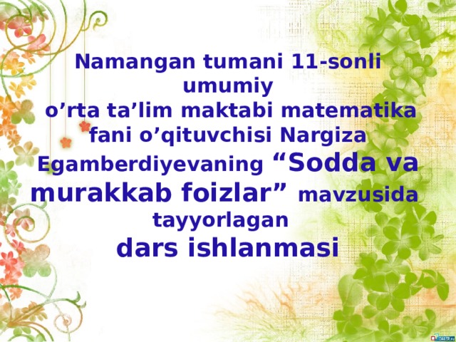 Namangan tumani 11-sonli umumiy  o’rta ta’lim maktabi matematika fani o’qituvchisi Nargiza Egamberdiyevaning “Sodda va murakkab foizlar” mavzusida tayyorlagan  dars ishlanmasi 