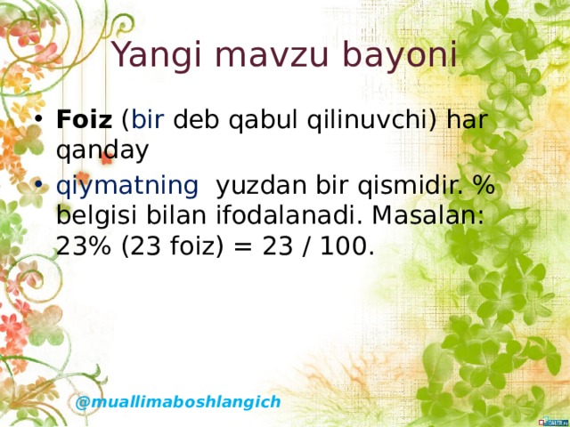 Yangi mavzu bayoni Foiz  ( bir  deb qabul qilinuvchi) har qanday  qiymatning   yuzdan bir qismidir. % belgisi bilan ifodalanadi. Masalan: 23% (23 foiz) = 23 / 100. @muallimaboshlangich 