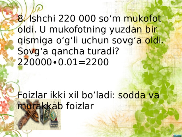 8. Ishchi 220 000 so‘m mukofot oldi. U mukofotning yuzdan bir qismiga o‘g‘li uchun sovg‘a oldi. Sovg‘a qancha turadi? 220000∙0.01=2200 Foizlar ikki xil bo’ladi: sodda va murakkab foizlar  