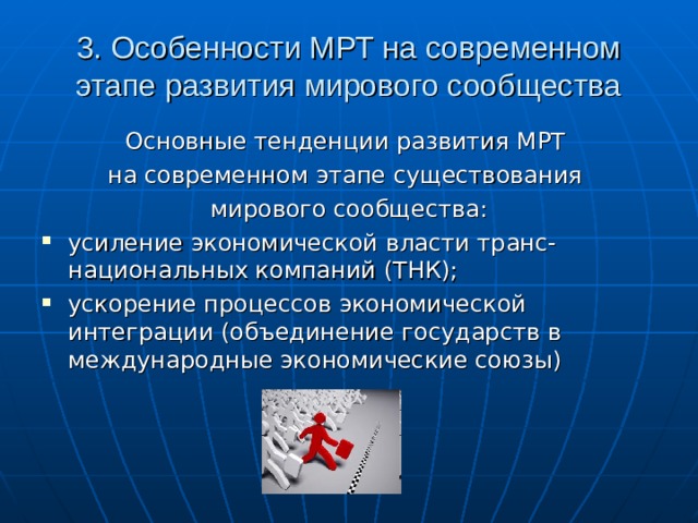 3. Особенности МРТ на современном этапе развития мирового сообщества Основные тенденции развития МРТ на современном этапе существования мирового сообщества: усиление экономической власти транс-национальных компаний (ТНК); ускорение процессов экономической интеграции (объединение государств в международные экономические союзы) 
