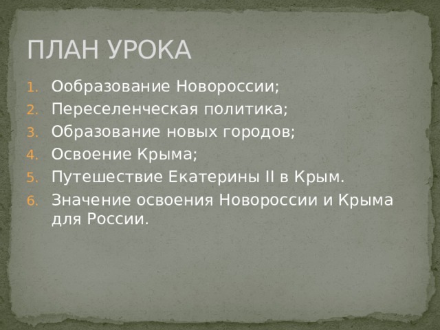 ПЛАН УРОКА Ообразование Новороссии; Переселенческая политика; Образование новых городов; Освоение Крыма; Путешествие Екатерины II в Крым. Значение освоения Новороссии и Крыма для России. 
