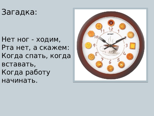 Загадка: Нет ног - ходим,   Рта нет, а скажем:   Когда спать, когда вставать,   Когда работу начинать. 