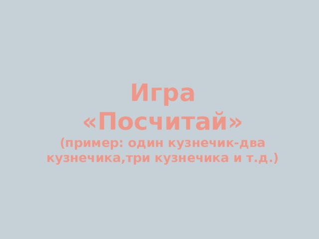 Игра  «Посчитай»  (пример: один кузнечик-два кузнечика,три кузнечика и т.д.) 