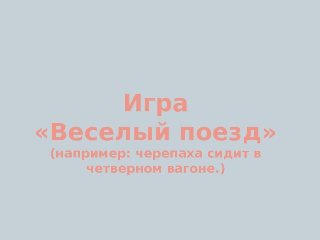 Игра  «Веселый поезд»  (например: черепаха сидит в четверном вагоне.) 