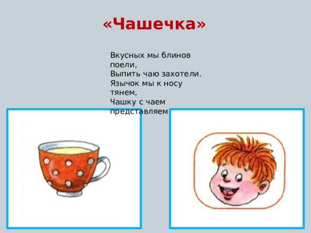«Чашечка» Вкусных мы блинов поели, Выпить чаю захотели. Язычок мы к носу тянем, Чашку с чаем представляем 