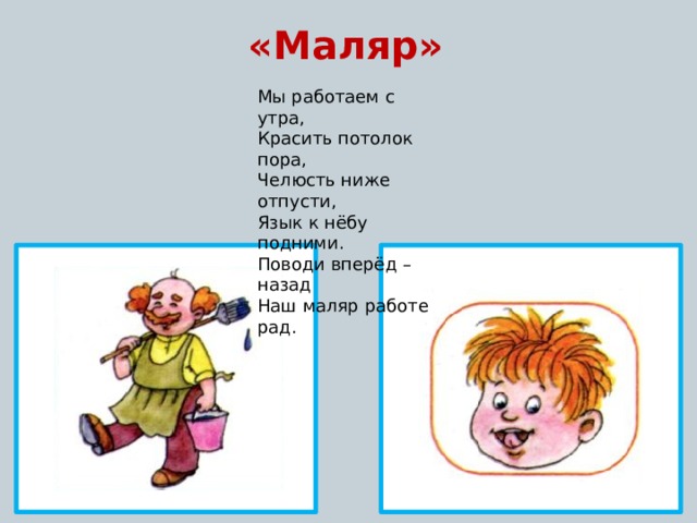 «Маляр» Мы работаем с утра, Красить потолок пора, Челюсть ниже отпусти, Язык к нёбу подними. Поводи вперёд – назад Наш маляр работе рад. 