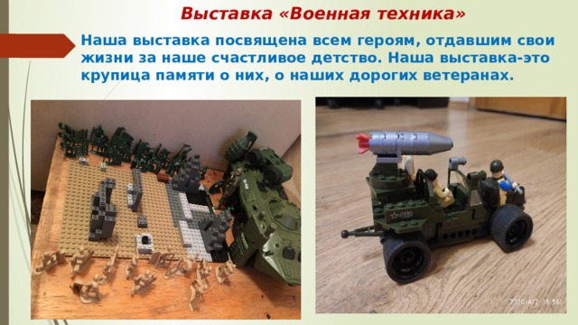 Выставка «Военная техника» Наша выставка посвящена всем героям, отдавшим свои жизни за наше счастливое детство. Наша выставка-это крупица памяти о них, о наших дорогих ветеранах. 