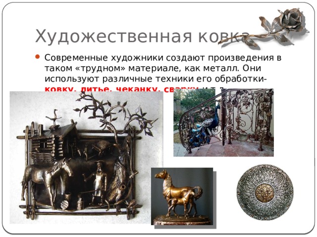 Художественная ковка Современные художники создают произведения в таком «трудном» материале, как металл. Они используют различные техники его обработки- ковку, литье, чеканку, сварку и т.д. 