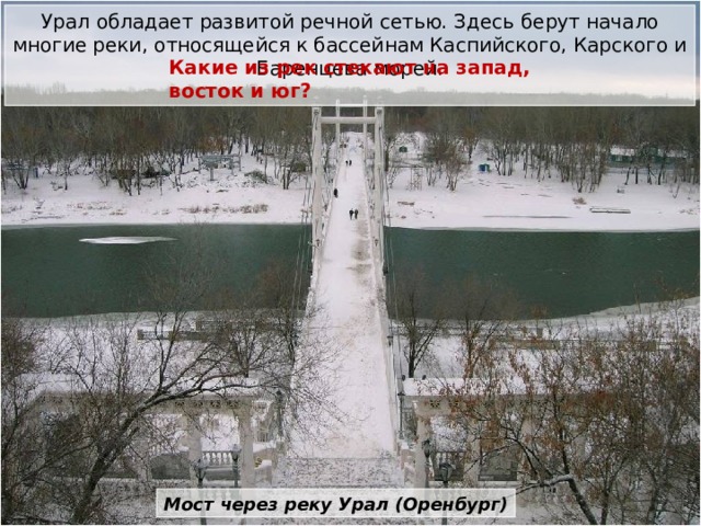 Урал обладает развитой речной сетью. Здесь берут начало многие реки, относящейся к бассейнам Каспийского, Карского и Баренцева морей. Какие из рек стекают на запад, восток и юг? Мост через реку Урал (Оренбург) 
