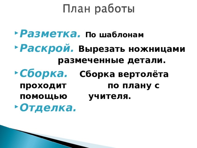 Разметка.   По шаблонам Раскрой.   Вырезать ножницами     размеченные детали. Сборка.   Сборка вертолёта проходит    по плану с помощью      учителя. Отделка.   