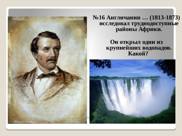 № 16 Англичанин … (1813-1873) исследовал труднодоступные районы Африки.  Он открыл один из крупнейших водопадов. Какой? 