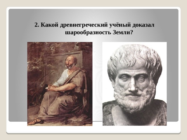 2. Какой древнегреческий учёный доказал шарообразность Земли? 