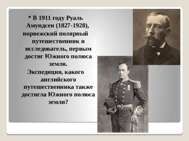 * В 1911 году Руаль Амундсен (1827-1928), норвежский полярный путешественник и исследователь, первым достиг Южного полюса земли. Экспедиция, какого английского путешественника также достигла Южного полюса земли? 