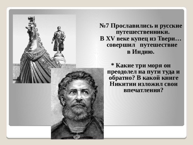 № 7 Прославились и русские путешественники. В XV веке купец из Твери… совершил путешествие в Индию.  * Какие три моря он преодолел на пути туда и обратно? В какой книге Никитин изложил свои впечатления? 