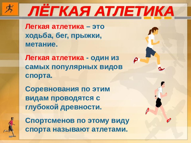 Легкая атлетика – это ходьба, бег, прыжки, метание. Легкая атлетика - один из самых популярных видов спорта. Соревнования по этим видам проводятся с глубокой древности. Спортсменов по этому виду спорта называют атлетами. 