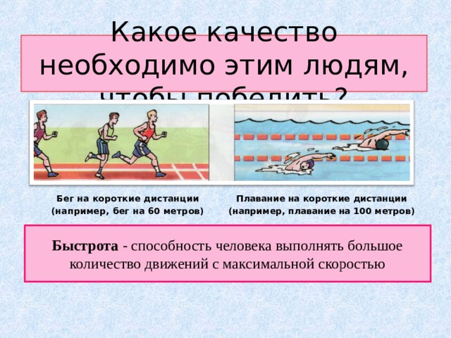 Какое качество необходимо этим людям, чтобы победить? Бег на короткие дистанции (например, бег на 60 метров) Плавание на короткие дистанции (например, плавание на 100 метров) Быстрота  - способность человека выполнять большое количество движений с максимальной скоростью 