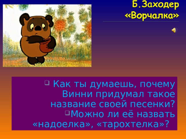  Как ты думаешь, почему Винни придумал такое название своей песенки? Можно ли её назвать «надоелка», «тарохтелка»?  