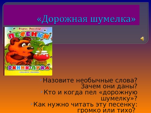 Назовите необычные слова? Зачем они даны? Кто и когда пел «дорожную шумелку»? Как нужно читать эту песенку: громко или тихо? 