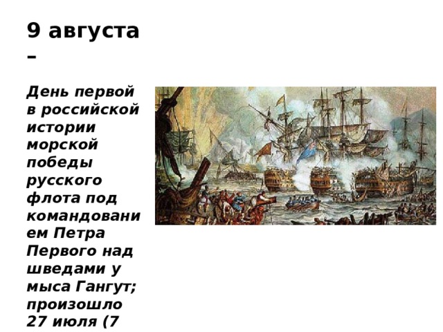 9 августа – День первой в российской истории морской победы русского флота под командованием Петра Первого над шведами у мыса Гангут; произошло 27 июля (7 августа) 1714 года 