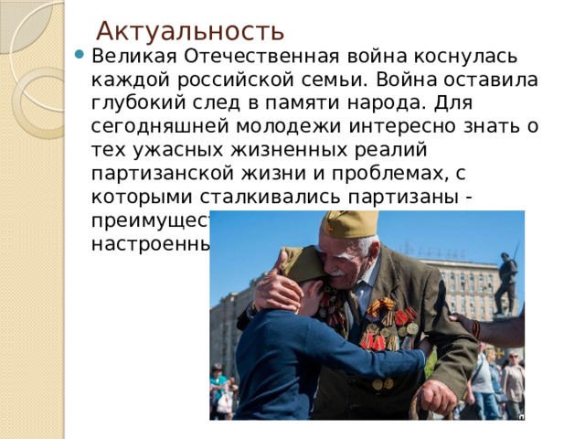 Актуальность Великая Отечественная война коснулась каждой российской семьи. Война оставила глубокий след в памяти народа. Для сегодняшней молодежи интересно знать о тех ужасных жизненных реалий партизанской жизни и проблемах, с которыми сталкивались партизаны - преимущественно патриотически настроенные юноши и девушки. 