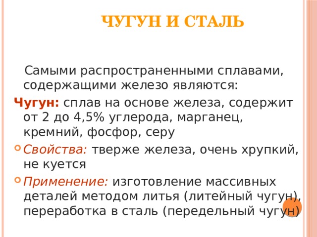 Чугун и сталь  Самыми распространенными сплавами, содержащими железо являются: Чугун: сплав на основе железа, содержит от 2 до 4,5% углерода, марганец, кремний, фосфор, серу Свойства: тверже железа, очень хрупкий, не куется Применение:  изготовление массивных деталей методом литья (литейный чугун), переработка в сталь (передельный чугун) 