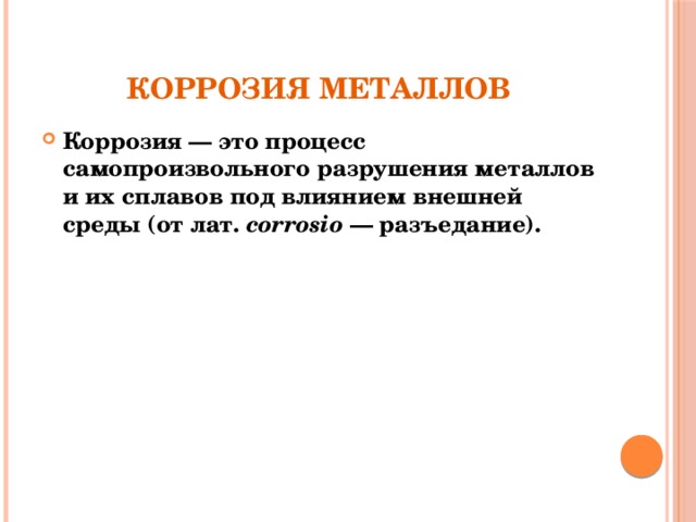 Коррозия металлов Коррозия — это процесс самопроизвольного разрушения металлов и их сплавов под влиянием внешней среды (от лат.  corrosio  — разъедание). 
