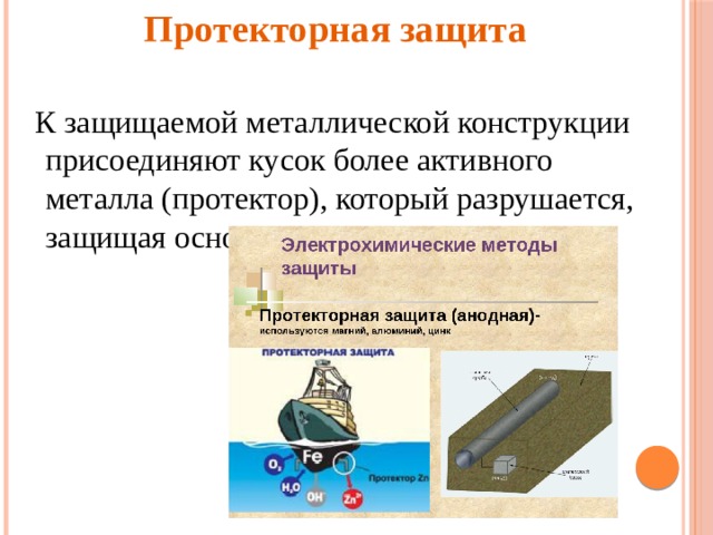 Протекторная защита К защищаемой металлической конструкции присоединяют кусок более активного металла (протектор), который разрушается, защищая основной металл.   