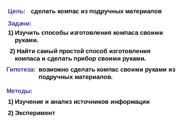 Цель:  сделать компас из подручных материалов  Задачи:  Изучить способы изготовления компаса своими руками.  2) Найти самый простой способ изготовления компаса и сделать прибор своими руками. Гипотеза:  возможно сделать компас своими руками из подручных материалов.  Методы:  Изучение и анализ источников информации 2) Эксперимент 