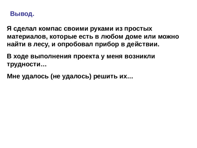 Вывод. Я сделал компас своими руками из простых материалов, которые есть в любом доме или можно найти в лесу, и опробовал прибор в действии. В ходе выполнения проекта у меня возникли трудности… Мне удалось (не удалось) решить их… 
