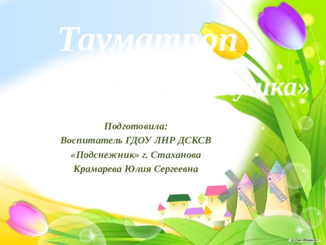Тауматроп «Волшебная вертушка» Подготовила: Воспитатель ГДОУ ЛНР ДСКСВ «Подснежник» г. Стаханова Крамарева Юлия Сергеевна 