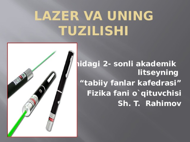Lazer va uning tuzilishi  NamMPI qoshidagi 2- sonli akademik litseyning “ tabiiy fanlar kafedrasi” Fizika fani o`qituvchisi Sh. T. Rahimov 