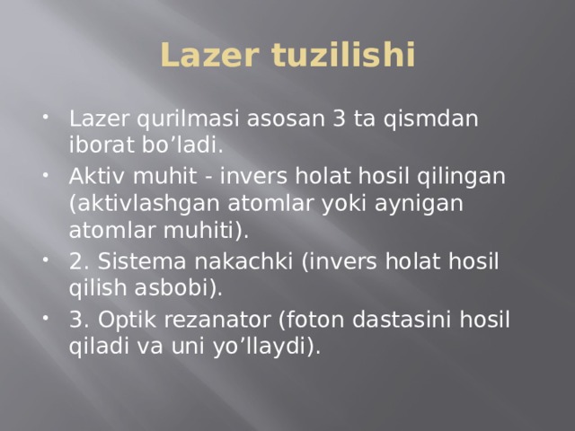 Lazer tuzilishi Lazer qurilmasi asosan 3 ta qismdan iborat bo’ladi. Aktiv muhit - invers holat hosil qilingan (aktivlashgan atomlar yoki aynigan atomlar muhiti). 2. Sistema nakachki (invers holat hosil qilish asbobi). 3. Optik rezanator (foton dastasini hosil qiladi va uni yo’llaydi). 