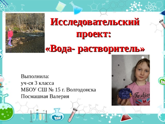 Исследовательский проект: «Вода- растворитель» Выполнила: уч-ся 3 класса МБОУ СШ № 15 г. Волгодонска Посмашная Валерия 