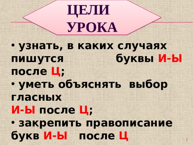 ЦЕЛИ УРОКА  узнать, в каких случаях пишутся буквы И-Ы после Ц ;  уметь объяснять выбор гласных И-Ы после Ц ;  закрепить правописание букв И-Ы после Ц  
