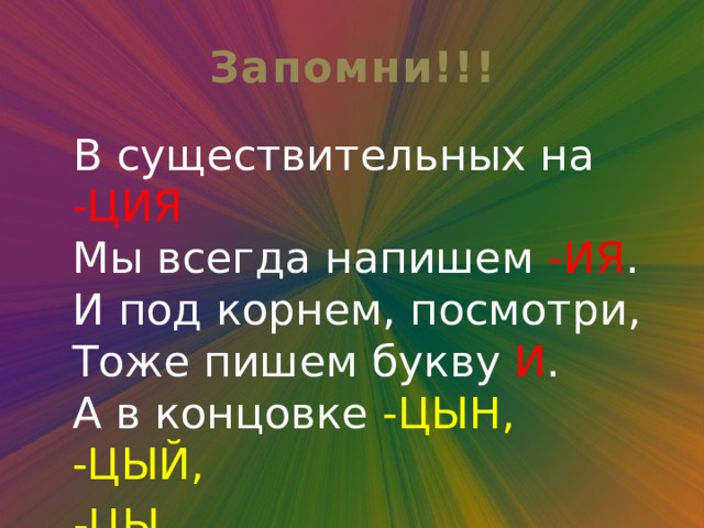 Запомни!!!  В существительных на -ЦИЯ  Мы всегда напишем -ИЯ .  И под корнем, посмотри,  Тоже пишем букву И .  А в концовке -ЦЫН, -ЦЫЙ,  -ЦЫ  Пишем только букву Ы . 