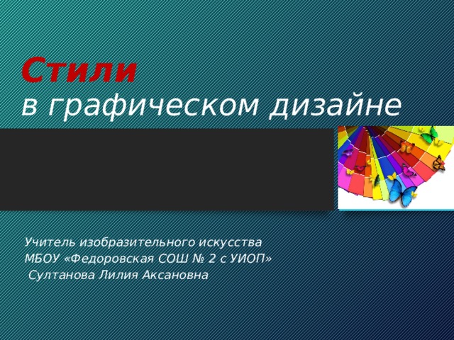 Стили   в графическом дизайне Учитель изобразительного искусства МБОУ «Федоровская СОШ № 2 с УИОП»  Султанова Лилия Аксановна 