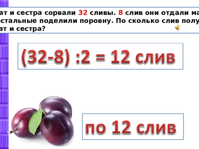 Брат и сестра сорвали 32 сливы. 8 слив они отдали маме, а остальные поделили поровну. По сколько слив получили брат и сестра? 