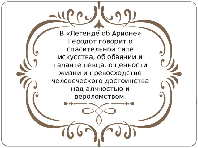 В «Легенде об Арионе» Геродот говорит о спасительной силе искусства, об обаянии и таланте певца, о ценности жизни и превосходстве человеческого достоинства над алчностью и вероломством. 
