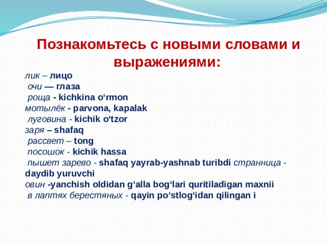  Познакомьтесь с новыми словами и выражениями: лик – лицо  очи — глаза  роща - kichkina o‘rmon мотылёк - parvona, kapalak  луговина - kichik o‘tzor заря – shafaq  рассвет – tong  посошок - kichik hassa   пышет зарево - shafaq yayrab-yashnab turibdi странница - daydib yuruvchi овин -yanchish oldidan g‘alla bog‘lari quritiladigan maxnii  в лаптях берестяных - qayin po‘stlog‘idan qilingan i 