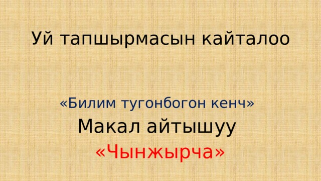Уй тапшырмасын кайталоо «Билим тугонбогон кенч» Макал айтышуу  «Чынжырча» 