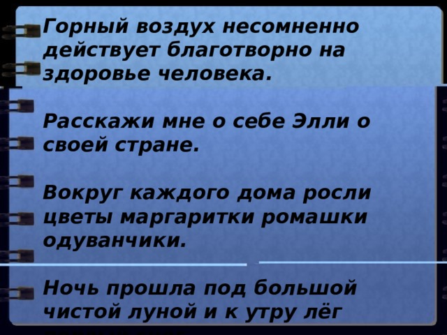 Горный воздух несомненно действует благотворно на здоровье человека.  Расскажи мне о себе Элли о своей стране.  Вокруг каждого дома росли цветы маргаритки ромашки одуванчики.  Ночь прошла под большой чистой луной и к утру лёг первый снег.  