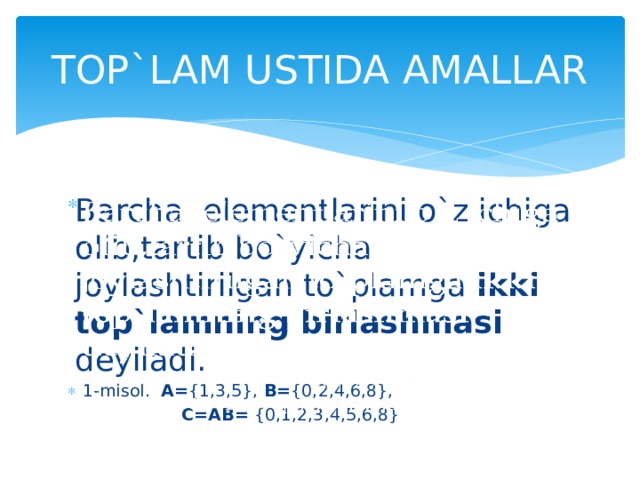 TOP`LAM USTIDA AMALLAR Barcha elementlarini o`z ichiga olib,tartib bo`yicha joylashtirilgan to`plamga ikki top`lamning birlashmasi deyiladi.   1-misol. A= {1,3,5}, B= {0,2,4,6,8},  C=AB= {0,1,2,3,4,5,6,8} 