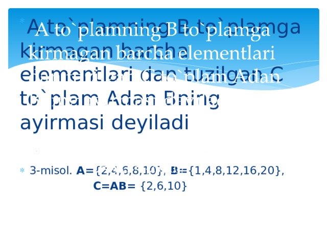  A to`plamning B to`plamga kirmagan barcha elementlari dan tuzilgan C to`plam Adan Bning ayirmasi deyiladi   3-misol. A= {2,4,6,8,10}, B= {1,4,8,12,16,20},  C=AB= {2,6,10} 