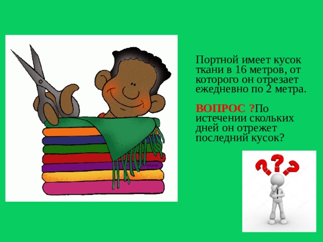 Логическая задача про портного  Портной имеет кусок ткани в 16 метров, от которого он отрезает ежедневно по 2 метра.   ВОПРОС ? По истечении скольких дней он отрежет последний кусок?  